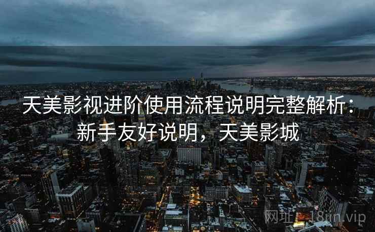天美影视进阶使用流程说明完整解析：新手友好说明，天美影城