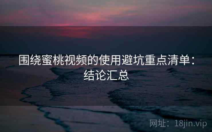 围绕蜜桃视频的使用避坑重点清单:结论汇总 围绕蜜桃视频的使用避坑重点清单:结论汇总