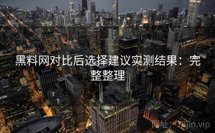 黑料网对比后选择建议实测结果:完整整理 黑料网对比后选择建议实测结果:完整整理