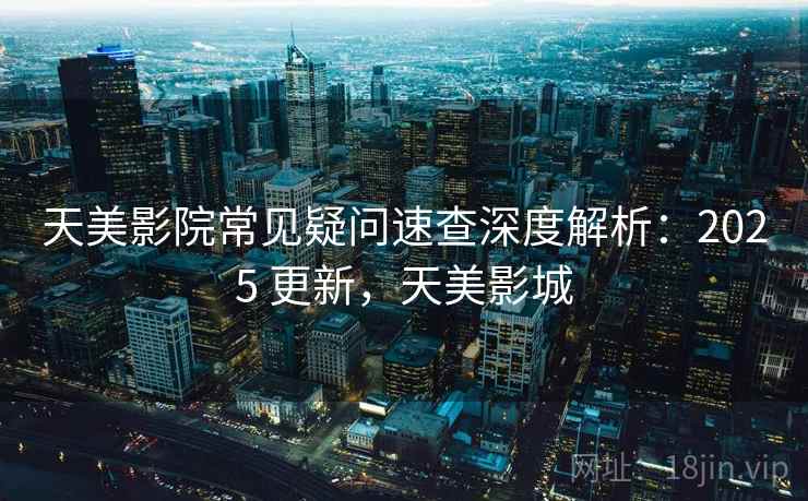 天美影院常见疑问速查深度解析：2025 更新，天美影城