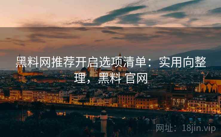黑料网推荐开启选项清单：实用向整理，黑料 官网