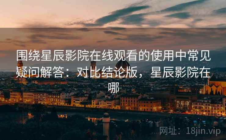 围绕星辰影院在线观看的使用中常见疑问解答：对比结论版，星辰影院在哪