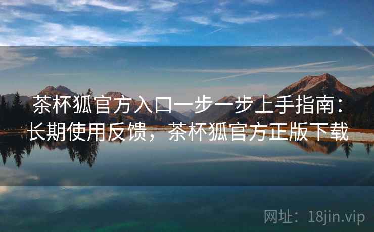 茶杯狐官方入口一步一步上手指南:长期使用反馈,茶杯狐官方正版下载 茶杯狐官方入口一步一步上手指南:长期使用反馈,茶杯狐官方正版下载