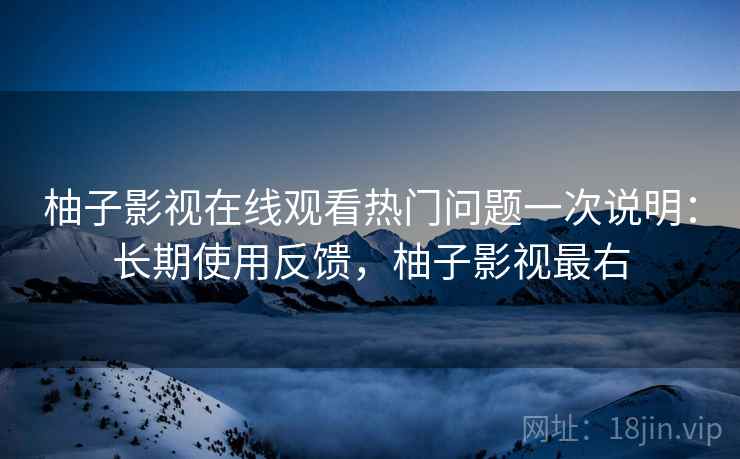 柚子影视在线观看热门问题一次说明:长期使用反馈,柚子影视最右 柚子影视在线观看热门问题一次说明:长期使用反馈,柚子影视最右