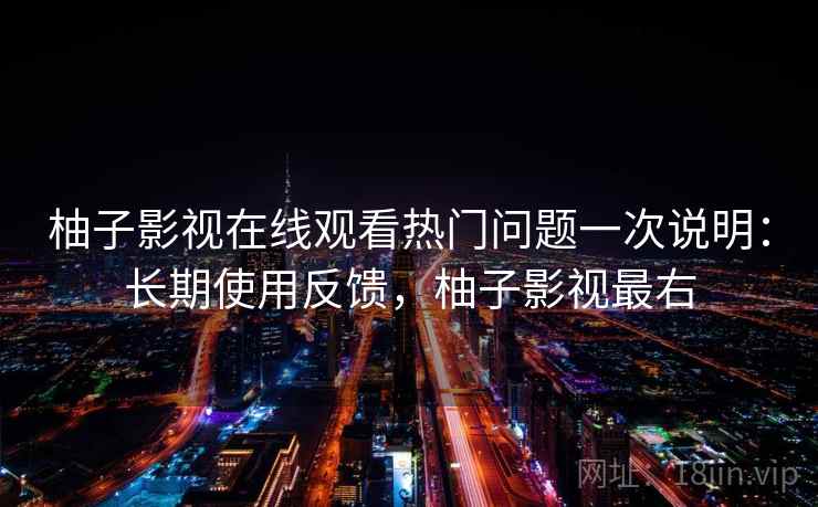 柚子影视在线观看热门问题一次说明：长期使用反馈，柚子影视最右