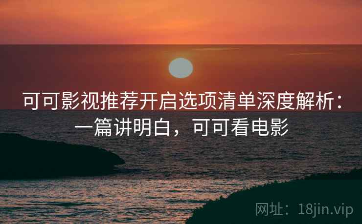 可可影视推荐开启选项清单深度解析：一篇讲明白，可可看电影