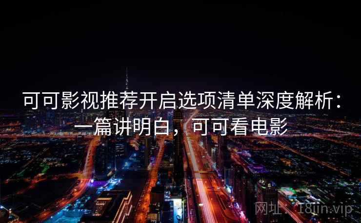 可可影视推荐开启选项清单深度解析：一篇讲明白，可可看电影