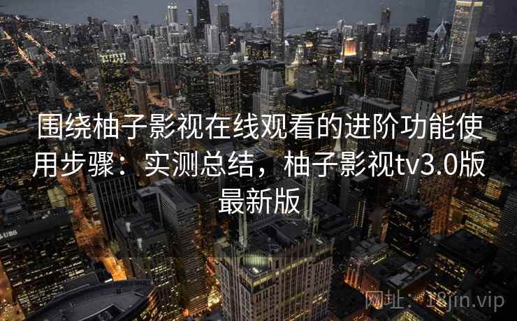 围绕柚子影视在线观看的进阶功能使用步骤:实测总结,柚子影视tv3.0版最新版 围绕柚子影视在线观看的进阶功能使用步骤:实测总结,柚子影视tv3.0版最新版