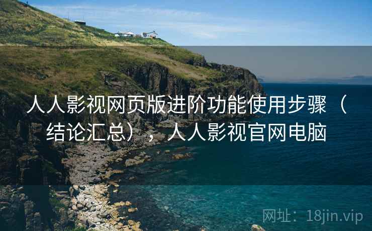 人人影视网页版进阶功能使用步骤（结论汇总），人人影视官网电脑